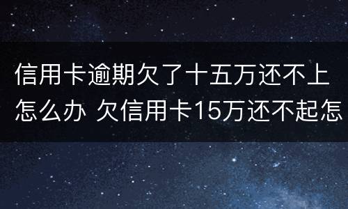 信用卡逾期欠了十五万还不上怎么办 欠信用卡15万还不起怎么办