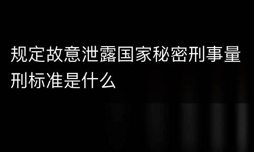 规定故意泄露国家秘密刑事量刑标准是什么