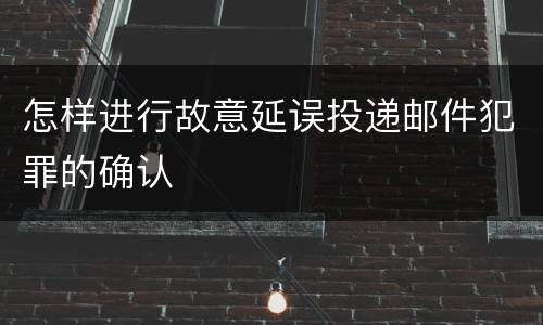 怎样进行故意延误投递邮件犯罪的确认
