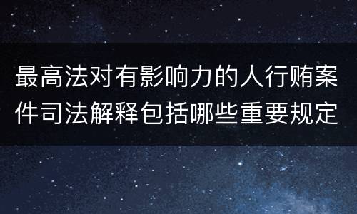 最高法对有影响力的人行贿案件司法解释包括哪些重要规定