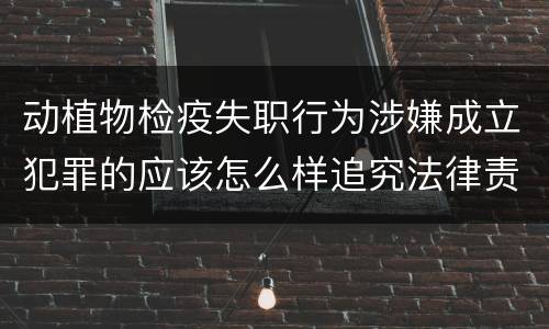 动植物检疫失职行为涉嫌成立犯罪的应该怎么样追究法律责任
