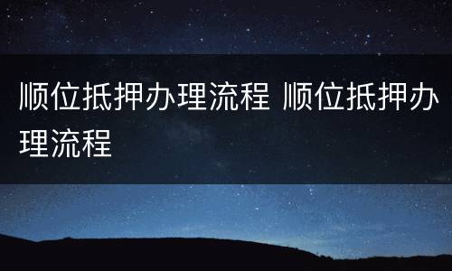 顺位抵押办理流程 顺位抵押办理流程