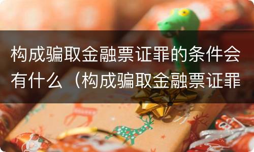 构成骗取金融票证罪的条件会有什么（构成骗取金融票证罪的条件会有什么处罚）