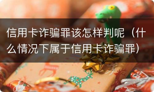 信用卡诈骗罪该怎样判呢（什么情况下属于信用卡诈骗罪）