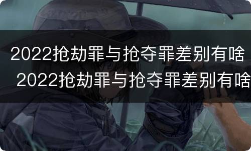 2022抢劫罪与抢夺罪差别有啥 2022抢劫罪与抢夺罪差别有啥关系