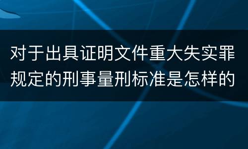 对于出具证明文件重大失实罪规定的刑事量刑标准是怎样的