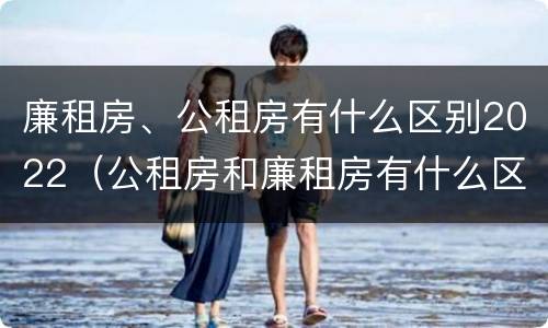 廉租房、公租房有什么区别2022（公租房和廉租房有什么区别?2019年的）