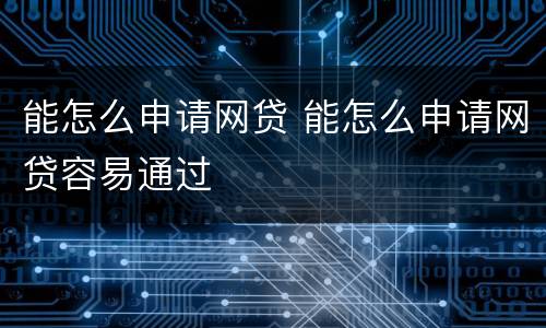 能怎么申请网贷 能怎么申请网贷容易通过