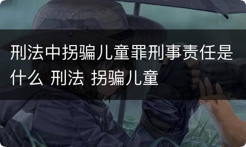 刑法中拐骗儿童罪刑事责任是什么 刑法 拐骗儿童