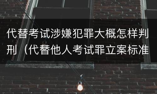 代替考试涉嫌犯罪大概怎样判刑（代替他人考试罪立案标准）