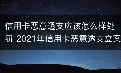 信用卡恶意透支应该怎么样处罚 2021年信用卡恶意透支立案标准