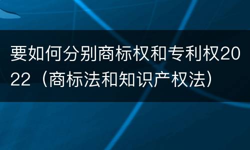 要如何分别商标权和专利权2022（商标法和知识产权法）