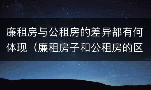 廉租房与公租房的差异都有何体现（廉租房子和公租房的区别）