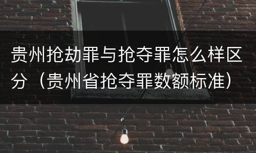 贵州抢劫罪与抢夺罪怎么样区分（贵州省抢夺罪数额标准）