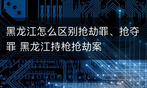 黑龙江怎么区别抢劫罪、抢夺罪 黑龙江持枪抢劫案