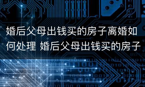 婚后父母出钱买的房子离婚如何处理 婚后父母出钱买的房子离婚如何处理呢