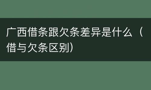 广西借条跟欠条差异是什么（借与欠条区别）