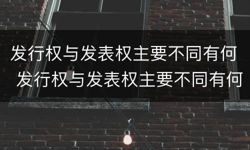 发行权与发表权主要不同有何 发行权与发表权主要不同有何特点