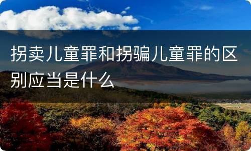 拐卖儿童罪和拐骗儿童罪的区别应当是什么