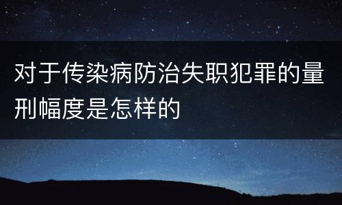 对于传染病防治失职犯罪的量刑幅度是怎样的