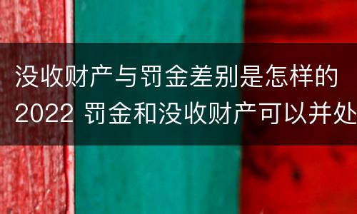 没收财产与罚金差别是怎样的2022 罚金和没收财产可以并处吗