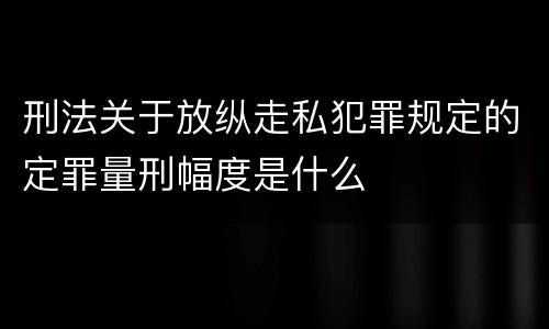 刑法关于放纵走私犯罪规定的定罪量刑幅度是什么