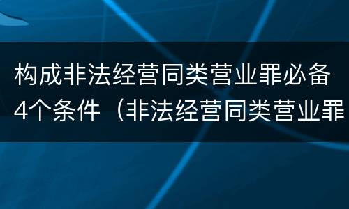 构成非法经营同类营业罪必备4个条件（非法经营同类营业罪与非法经营罪）