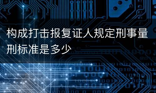 构成打击报复证人规定刑事量刑标准是多少