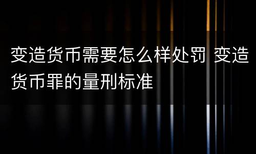 变造货币需要怎么样处罚 变造货币罪的量刑标准