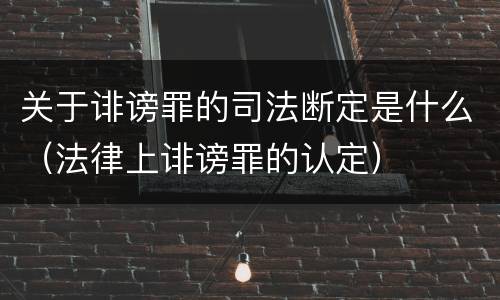关于诽谤罪的司法断定是什么（法律上诽谤罪的认定）