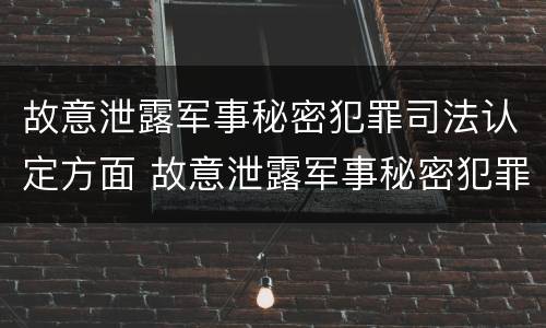 故意泄露军事秘密犯罪司法认定方面 故意泄露军事秘密犯罪司法认定方面的规定