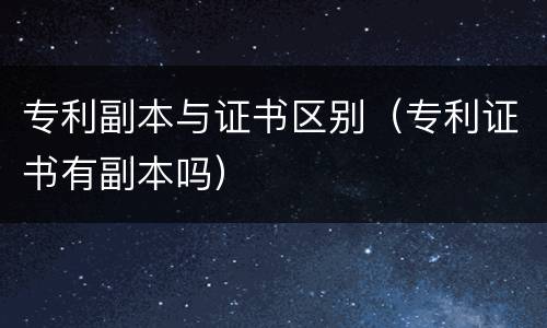 专利副本与证书区别（专利证书有副本吗）