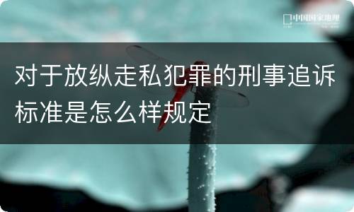 对于放纵走私犯罪的刑事追诉标准是怎么样规定