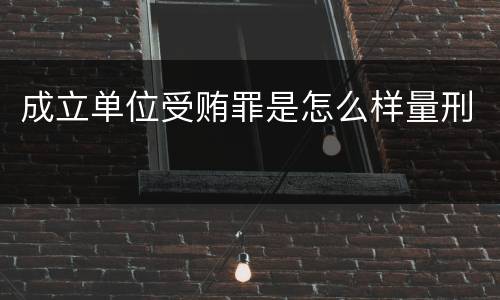 成立单位受贿罪是怎么样量刑