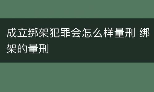 成立绑架犯罪会怎么样量刑 绑架的量刑