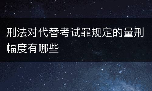 刑法对代替考试罪规定的量刑幅度有哪些