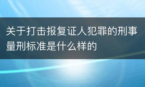 关于打击报复证人犯罪的刑事量刑标准是什么样的