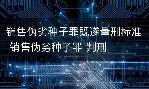 销售伪劣种子罪既遂量刑标准 销售伪劣种子罪 判刑