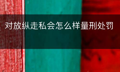 对放纵走私会怎么样量刑处罚
