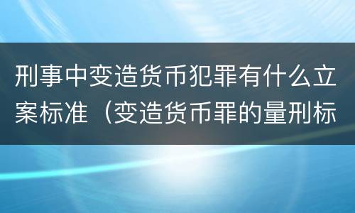 刑事中变造货币犯罪有什么立案标准（变造货币罪的量刑标准）