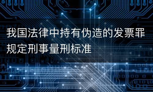 我国法律中持有伪造的发票罪规定刑事量刑标准