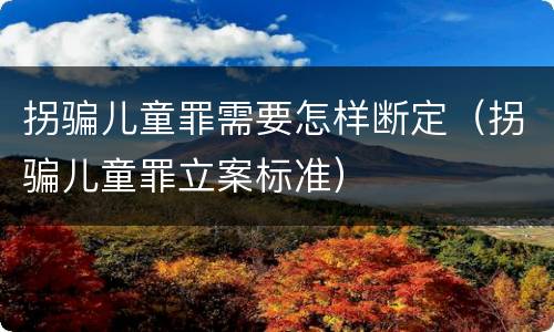 拐骗儿童罪需要怎样断定（拐骗儿童罪立案标准）