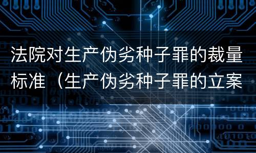 法院对生产伪劣种子罪的裁量标准（生产伪劣种子罪的立案标准）