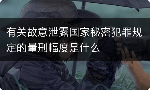 有关故意泄露国家秘密犯罪规定的量刑幅度是什么
