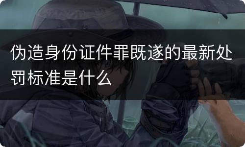 伪造身份证件罪既遂的最新处罚标准是什么