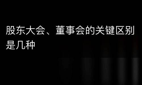 股东大会、董事会的关键区别是几种