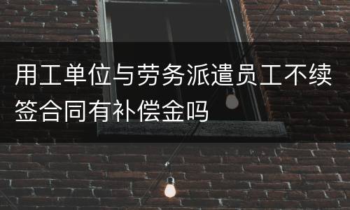 用工单位与劳务派遣员工不续签合同有补偿金吗