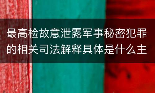最高检故意泄露军事秘密犯罪的相关司法解释具体是什么主要规定
