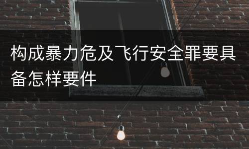 构成暴力危及飞行安全罪要具备怎样要件