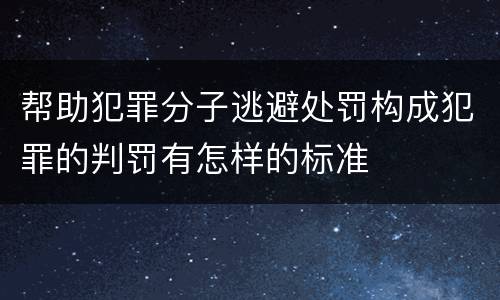 帮助犯罪分子逃避处罚构成犯罪的判罚有怎样的标准